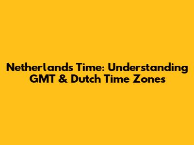Netherlands Time: Understanding GMT & Dutch Time Zones