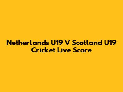 Netherlands U19 V Scotland U19 Cricket Live Score