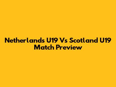 Netherlands U19 Vs Scotland U19 Match Preview