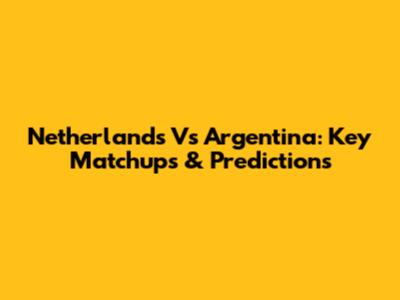 Netherlands Vs Argentina: Key Matchups & Predictions