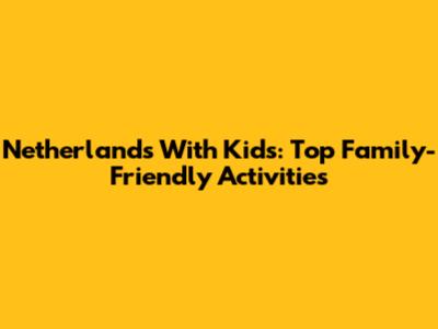 Netherlands With Kids: Top Family-Friendly Activities
