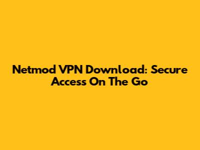 Netmod VPN Download: Secure Access On The Go
