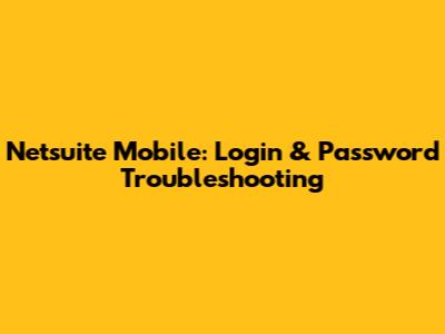 Netsuite Mobile: Login & Password Troubleshooting