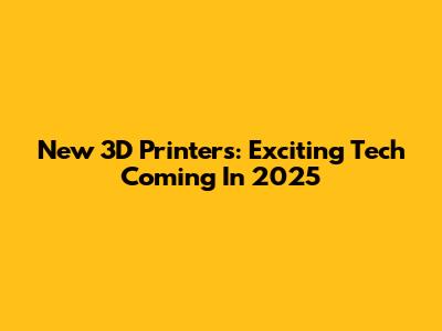 New 3D Printers: Exciting Tech Coming In 2025