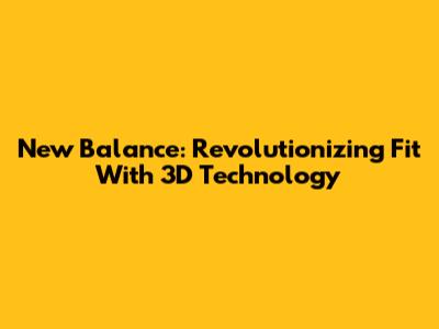 New Balance: Revolutionizing Fit With 3D Technology