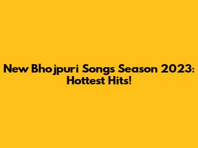 New Bhojpuri Songs Season 2023: Hottest Hits!