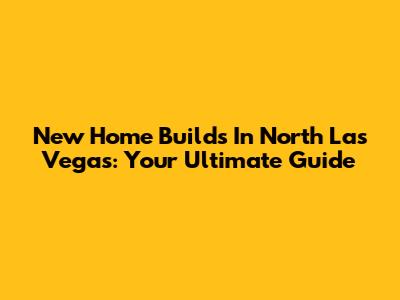 New Home Builds In North Las Vegas: Your Ultimate Guide