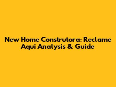 New Home Construtora: Reclame Aqui Analysis & Guide