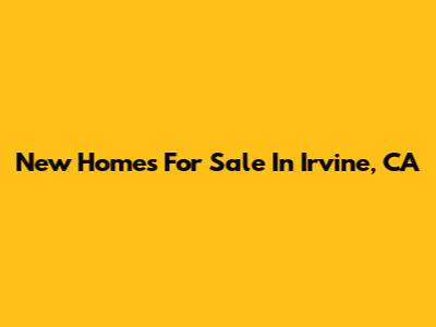 New Homes For Sale In Irvine, CA