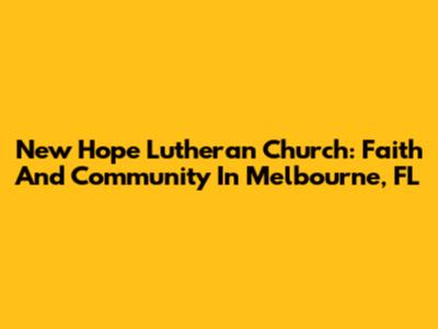 New Hope Lutheran Church: Faith And Community In Melbourne, FL