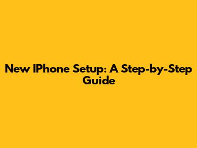 New IPhone Setup: A Step-by-Step Guide
