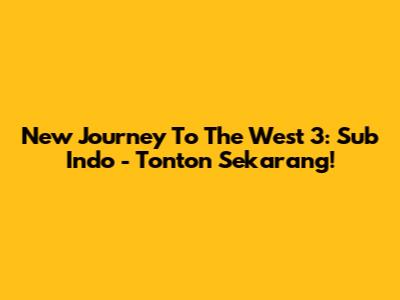 New Journey To The West 3: Sub Indo - Tonton Sekarang!