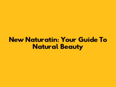 New Naturatin: Your Guide To Natural Beauty