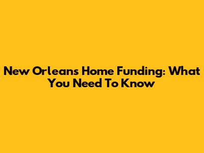 New Orleans Home Funding: What You Need To Know