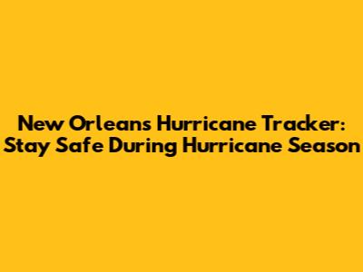 New Orleans Hurricane Tracker: Stay Safe During Hurricane Season