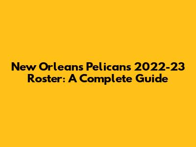 New Orleans Pelicans 2022-23 Roster: A Complete Guide