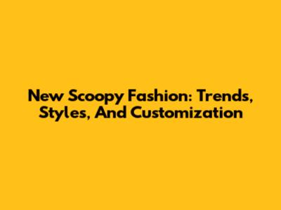 New Scoopy Fashion: Trends, Styles, And Customization