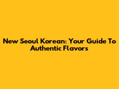 New Seoul Korean: Your Guide To Authentic Flavors