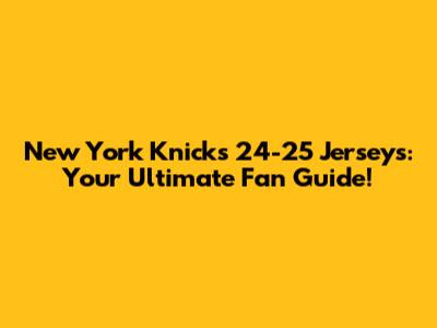 New York Knicks 24-25 Jerseys: Your Ultimate Fan Guide!