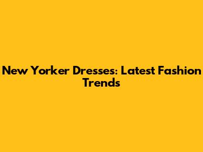 New Yorker Dresses: Latest Fashion Trends