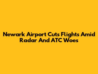 Newark Airport Cuts Flights Amid Radar And ATC Woes