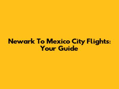 Newark To Mexico City Flights: Your Guide
