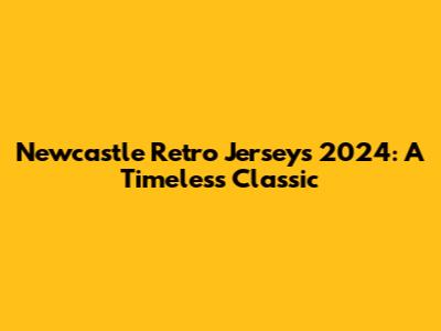 Newcastle Retro Jerseys 2024: A Timeless Classic