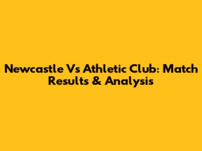 Newcastle Vs Athletic Club: Match Results & Analysis