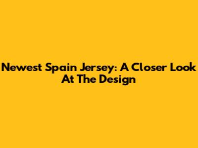 Newest Spain Jersey: A Closer Look At The Design
