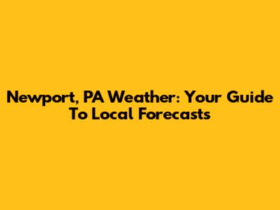 Newport, PA Weather: Your Guide To Local Forecasts