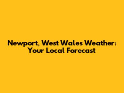 Newport, West Wales Weather: Your Local Forecast