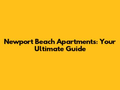 Newport Beach Apartments: Your Ultimate Guide