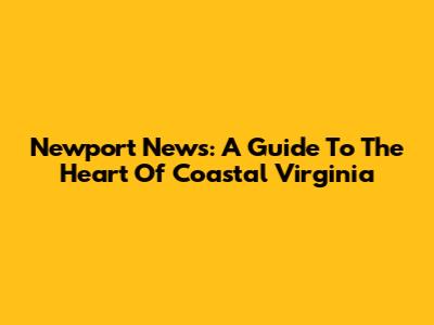 Newport News: A Guide To The Heart Of Coastal Virginia