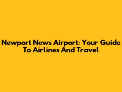 Newport News Airport: Your Guide To Airlines And Travel