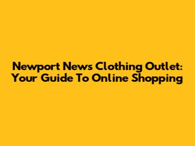 Newport News Clothing Outlet: Your Guide To Online Shopping