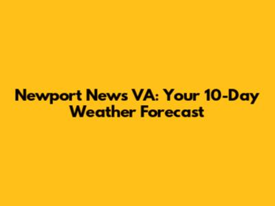 Newport News VA: Your 10-Day Weather Forecast