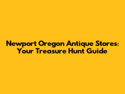 Newport Oregon Antique Stores: Your Treasure Hunt Guide