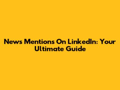 News Mentions On LinkedIn: Your Ultimate Guide