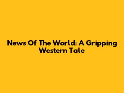 News Of The World: A Gripping Western Tale