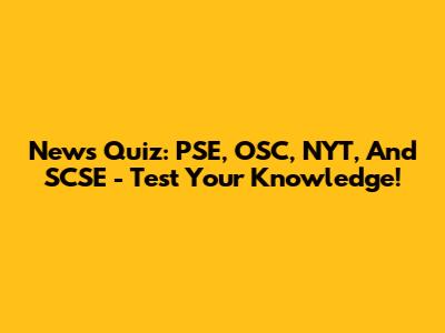 News Quiz: PSE, OSC, NYT, And SCSE - Test Your Knowledge!