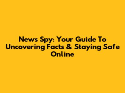 News Spy: Your Guide To Uncovering Facts & Staying Safe Online