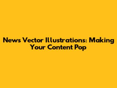 News Vector Illustrations: Making Your Content Pop