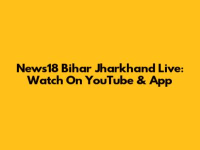 News18 Bihar Jharkhand Live: Watch On YouTube & App