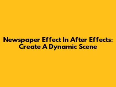 Newspaper Effect In After Effects: Create A Dynamic Scene