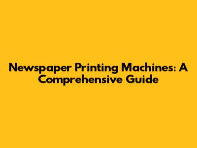 Newspaper Printing Machines: A Comprehensive Guide