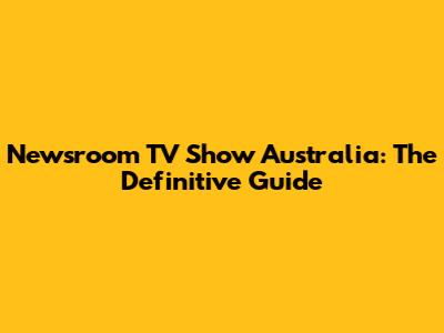 Newsroom TV Show Australia: The Definitive Guide