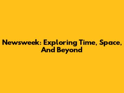 Newsweek: Exploring Time, Space, And Beyond