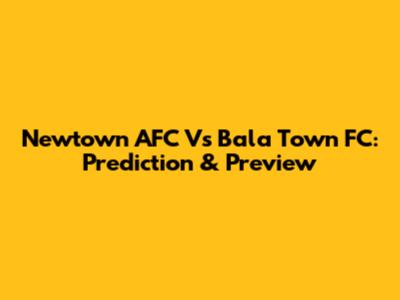 Newtown AFC Vs Bala Town FC: Prediction & Preview