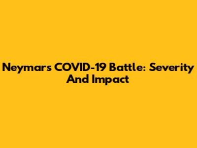 Neymar's COVID-19 Battle: Severity And Impact