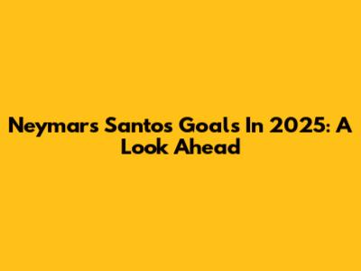 Neymar's Santos Goals In 2025: A Look Ahead
